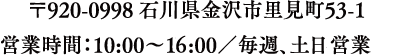 〒920-0998 石川県金沢市里見町53-1<br />
営業時間:10:00~16:00/毎週、土日 営業